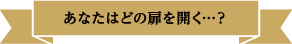 あなたはどの扉を開く…？